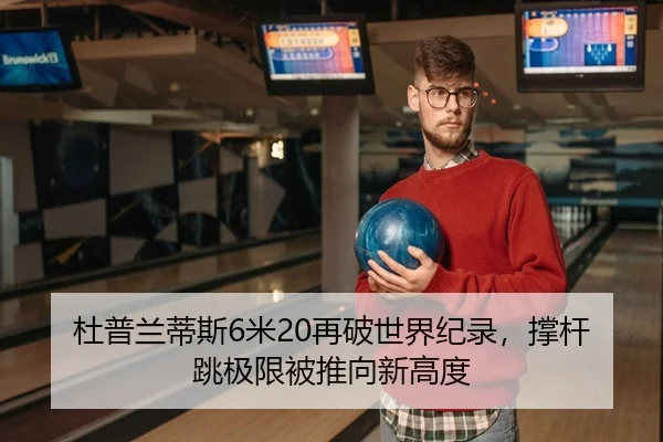 杜普兰蒂斯6米20再破世界纪录，撑杆跳极限被推向新高度