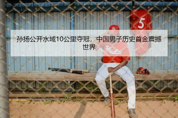 孙扬公开水域10公里夺冠，中国男子历史首金震撼世界